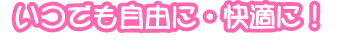 いつでも自由、快適に